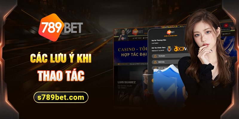 Chú ý khi thực hiện các thao tác trên nền tảng website theo hướng dẫn 789bet