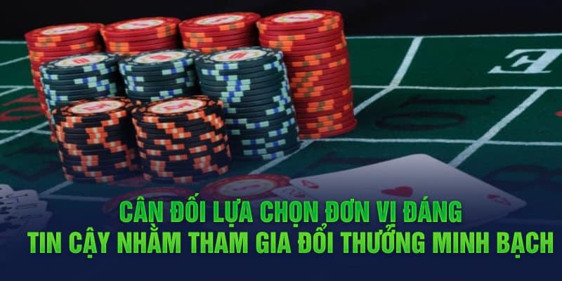 Cân đối lựa chọn đơn vị đáng tin cậy nhằm tham gia đổi thưởng minh bạch 