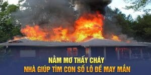 Nằm mơ thấy cháy nhà giúp tìm con số lô đề may mắn